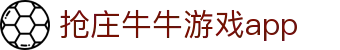 抢庄牛牛游戏app - 抢庄牛牛游戏下载 - 【网站首页登录注册】